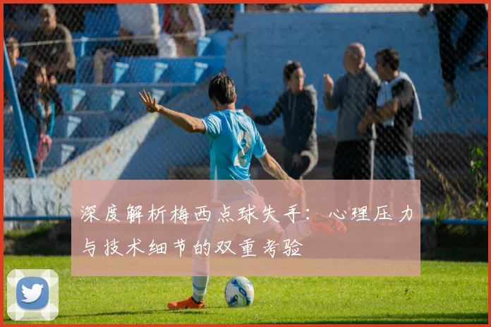 深度解析梅西点球失手:心理压力与技术细节的双重考验