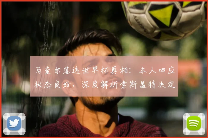 马奎尔落选世界杯真相:本人回应状态良好,深度解析索斯盖特决定原因