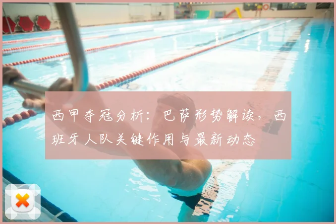 西甲夺冠分析：巴萨形势解读，西班牙人队关键作用与最新动态