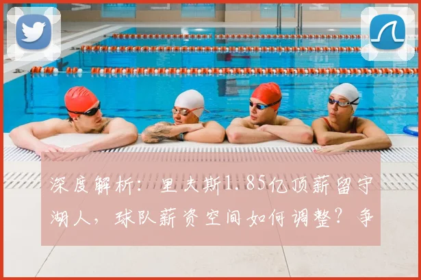 深度解析：里夫斯1.85亿顶薪留守湖人，球队薪资空间如何调整？争冠窗口是否受影响？