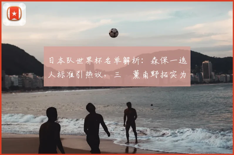 日本队世界杯名单解析：森保一选人标准引热议，三笘薰南野拓实为何落选？