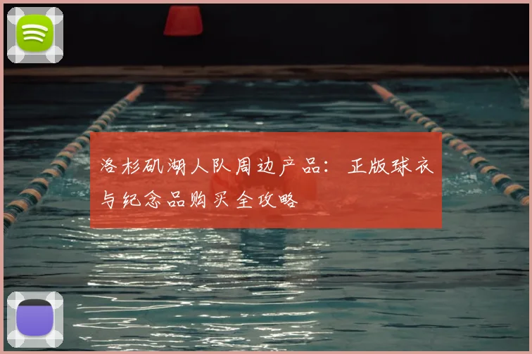 洛杉矶湖人队周边产品:正版球衣与纪念品购买全攻略