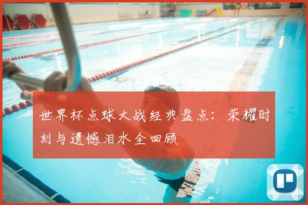 世界杯点球大战经典盘点：荣耀时刻与遗憾泪水全回顾
