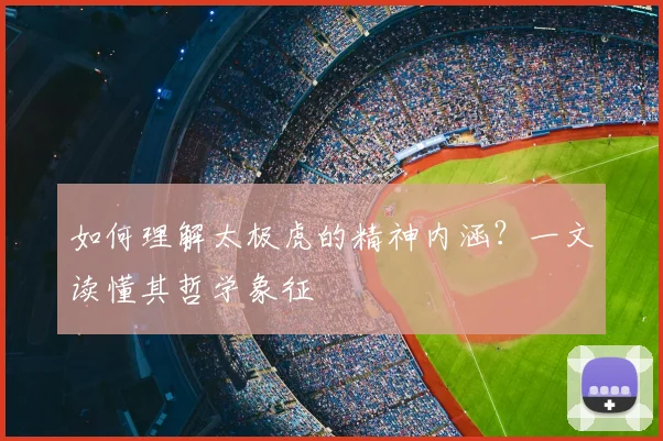 如何理解太极虎的精神内涵?一文读懂其哲学象征