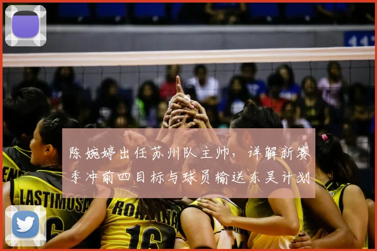 陈婉婷出任苏州队主帅，详解新赛季冲前四目标与球员输送东吴计划
