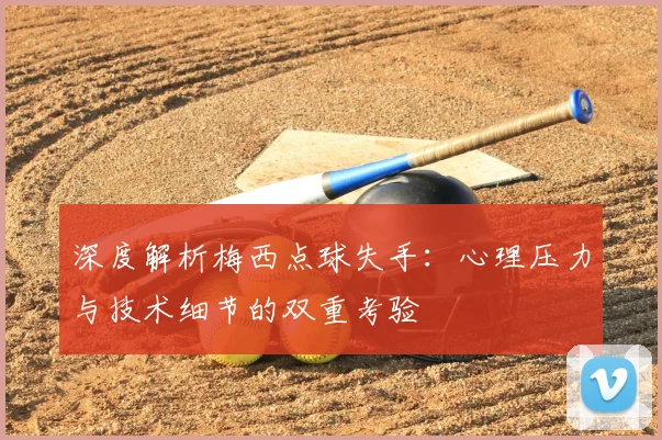 深度解析梅西点球失手：心理压力与技术细节的双重考验