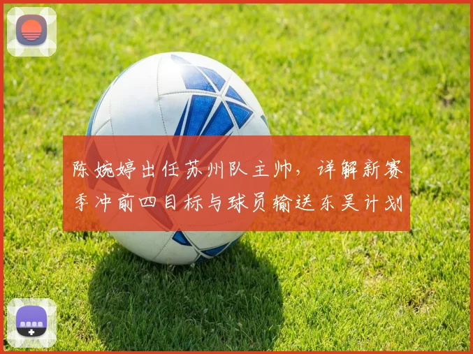 陈婉婷出任苏州队主帅,详解新赛季冲前四目标与球员输送东吴计划